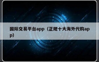 国际交易平台app（正规十大海外代购app）