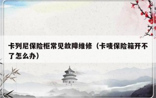 卡列尼保险柜常见故障维修（卡唛保险箱开不了怎么办）