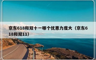 京东618和双十一哪个优惠力度大（京东618和双11）