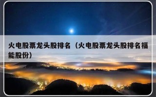 火电股票龙头股排名（火电股票龙头股排名福能股份）