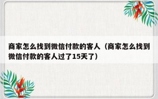 商家怎么找到微信付款的客人（商家怎么找到微信付款的客人过了15天了）