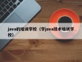 java的培训学校（学java技术培训学校）