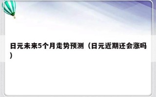 日元未来5个月走势预测（日元近期还会涨吗）