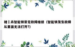 褚袆卉智能锁常见故障维修（智能锁发生故障从里面无法打开?）