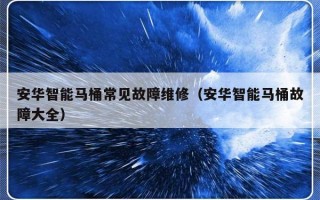 安华智能马桶常见故障维修（安华智能马桶故障大全）