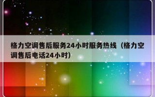 格力空调售后服务24小时服务热线（格力空调售后电话24小时）