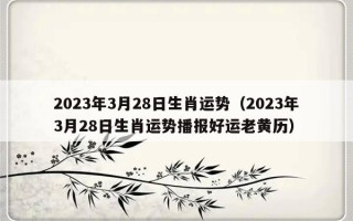 2023年3月28日生肖运势（2023年3月28日生肖运势播报好运老黄历）