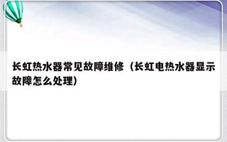 长虹热水器常见故障维修（长虹电热水器显示故障怎么处理）