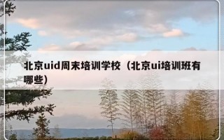 北京uid周末培训学校（北京ui培训班有哪些）