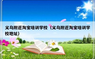 义乌附近淘宝培训学校（义乌附近淘宝培训学校地址）