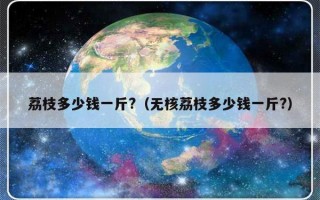 荔枝多少钱一斤?（无核荔枝多少钱一斤?）