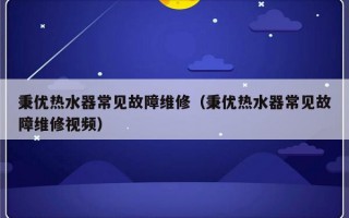 秉优热水器常见故障维修（秉优热水器常见故障维修视频）