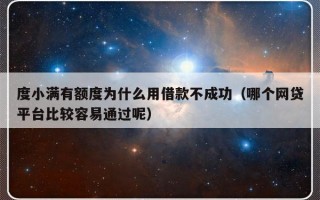 度小满有额度为什么用借款不成功（哪个网贷平台比较容易通过呢）