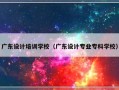 广东设计培训学校（广东设计专业专科学校）