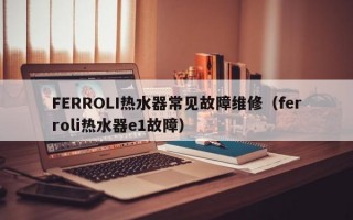 FERROLI热水器常见故障维修（ferroli热水器e1故障）