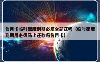 信用卡临时额度到期必须全部还吗（临时额度到期后必须马上还款吗信用卡）