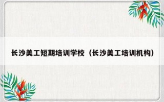 长沙美工短期培训学校（长沙美工培训机构）