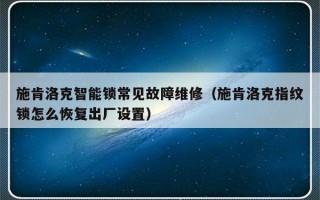 施肯洛克智能锁常见故障维修（施肯洛克指纹锁怎么恢复出厂设置）