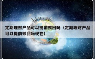 定期理财产品可以提前赎回吗（定期理财产品可以提前赎回吗现在）