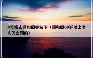 4号线去颐和园哪站下（颐和园60岁以上老人怎么预约）