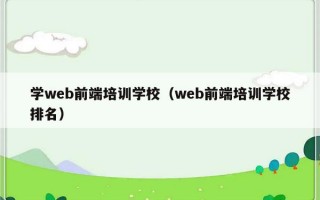 学web前端培训学校（web前端培训学校排名）