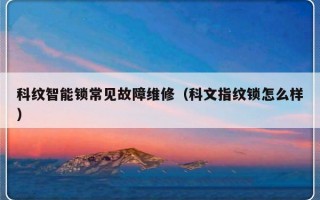 科纹智能锁常见故障维修（科文指纹锁怎么样）