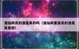 酒仙网卖的酒是真的吗（酒仙网里面卖的酒是真是假）