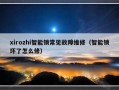 xirozhi智能锁常见故障维修（智能锁坏了怎么修）