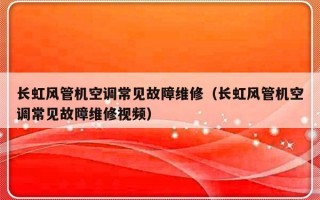 长虹风管机空调常见故障维修（长虹风管机空调常见故障维修视频）