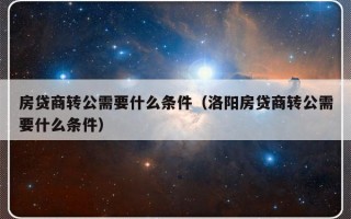 房贷商转公需要什么条件（洛阳房贷商转公需要什么条件）