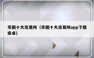 币圈十大交易所（币圈十大交易所app下载安卓）