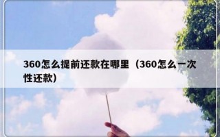 360怎么提前还款在哪里（360怎么一次性还款）