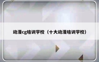 动漫cg培训学校（十大动漫培训学校）