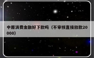 中原消费金融好下款吗（不审核直接放款20000）