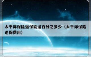 太平洋保险退保能退百分之多少（太平洋保险退保费用）