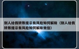 别人给我转账提示有风险如何解除（别人给我转账提示有风险如何解除微信）