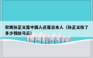 软银孙正义是中国人还是日本人（孙正义投了多少钱给马云）