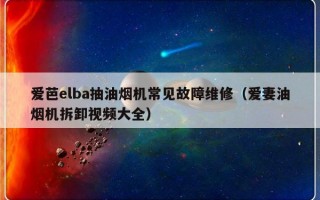 爱芭elba抽油烟机常见故障维修（爱妻油烟机拆卸视频大全）