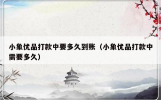 小象优品打款中要多久到账（小象优品打款中需要多久）