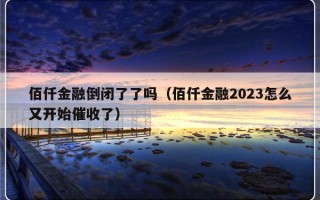 佰仟金融倒闭了了吗（佰仟金融2023怎么又开始催收了）