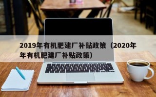 2019年有机肥建厂补贴政策（2020年年有机肥建厂补贴政策）