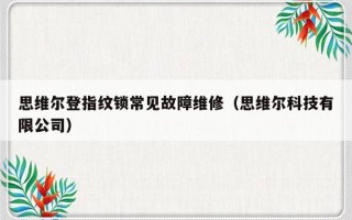 思维尔登指纹锁常见故障维修（思维尔科技有限公司）