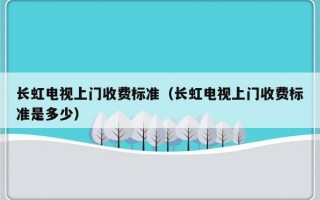 长虹电视上门收费标准（长虹电视上门收费标准是多少）