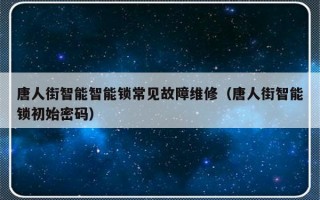 唐人街智能智能锁常见故障维修（唐人街智能锁初始密码）