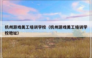 杭州游戏美工培训学校（杭州游戏美工培训学校地址）