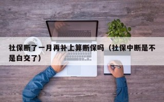 社保断了一月再补上算断保吗（社保中断是不是白交了）