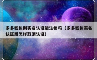 多多钱包刚实名认证能注销吗（多多钱包实名认证后怎样取消认证）