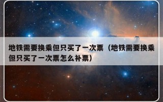 地铁需要换乘但只买了一次票（地铁需要换乘但只买了一次票怎么补票）