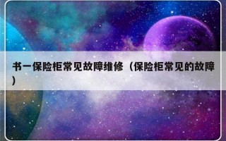 书一保险柜常见故障维修（保险柜常见的故障）