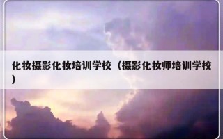 化妆摄影化妆培训学校（摄影化妆师培训学校）